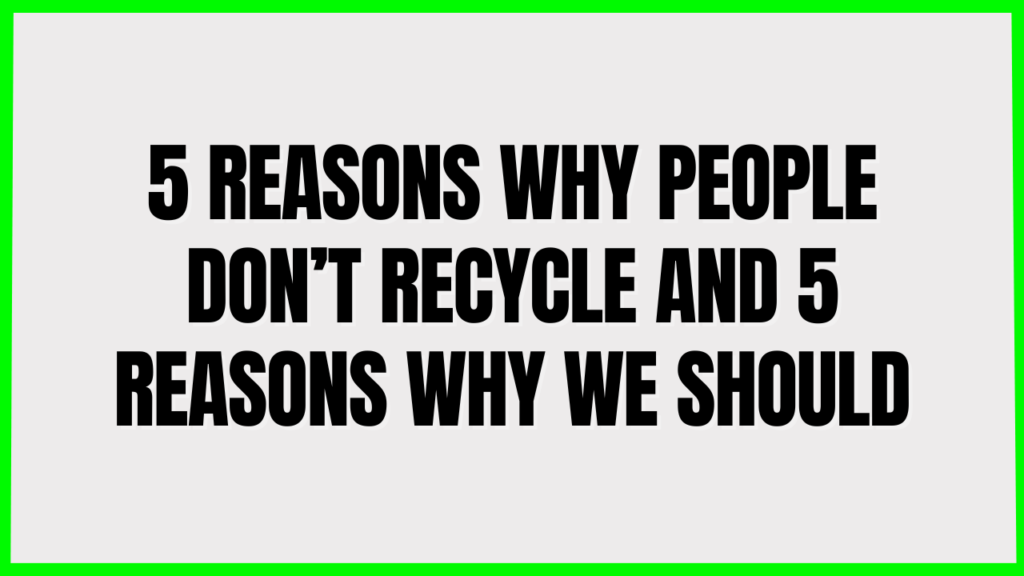 5 Reasons why people Don’t recycle and 5 Reasons why we Should