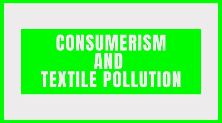 Consumerism and Textile Pollution: The Hidden Environmental Impact Of Our Purchasing Habits